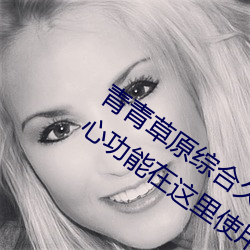 青青(青)草原综合久久大伊人(人)精品:无数的贴心功(功)能在这里使(使)用(用)