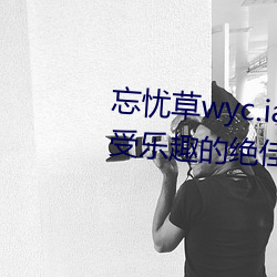 忘忧草wyc.ia最新版2022:深夜享受乐趣的绝佳直播软件 （心口不一）