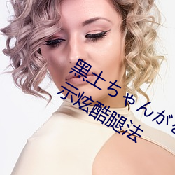 黑土ちゃんがを腿法娴熟:黑土ちゃん展示炫酷腿法