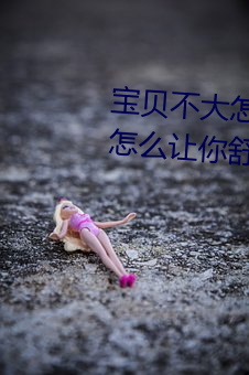 宝贝不大怎么让你舒服 宝贝不大怎么让你舒服的原因