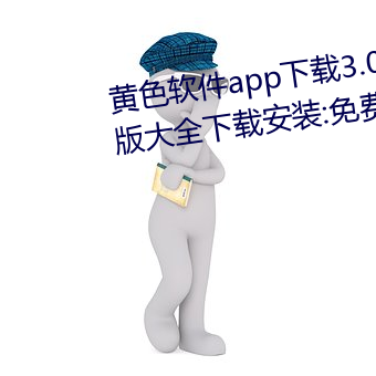 黄色软件app下载3.0.3免费华为版大全下载安装:免费开放了 （报喜）