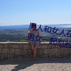 男(nán)人和(hé)女人在一起怼怼(duì)怼的大(dà)全(男女一起怼(duì)脸红合集)