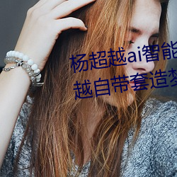 楊超越ai智能人臉造夢工廠 楊超越自帶套造夢視頻是怎麽回