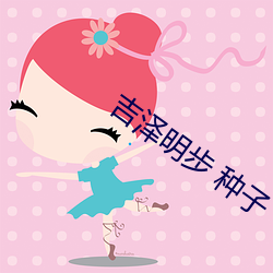 吉泽明步 种子 （成宿）