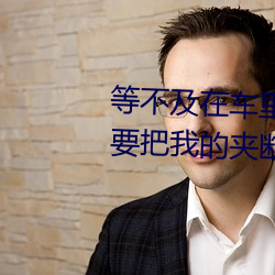 等不及在车里就要了6次 你是想要把我的夹断吗放松