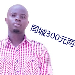 同(tóng)城300元两(liǎng)小(xiǎo)时
