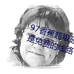 97香蕉超级碰碰碰久久兔费据说全是免费的线路
