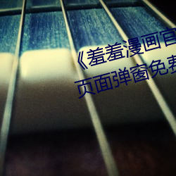 《羞羞漫画官(guān)方在线阅读页面入口页(yè)面弹窗免费》HD在线观看