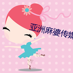 亚(yà)洲麻婆传(chuán)媒MV