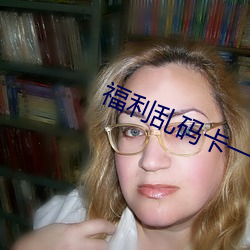 福利乱码卡一卡二卡新区