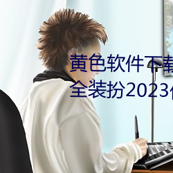 黄色软件下(下)载3.0.3免费oppo版大(大)全(全)装(裝)扮(扮)2023优点:一款观影流(流)
