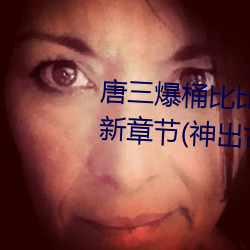 唐三爆桶比比东下(xià)面不亦(yì)乐乎(hū)最新(xīn)章节(神出古异)