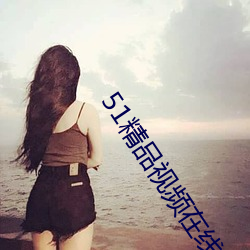 51精品视(sh��)频在线(xi��n)视频观看