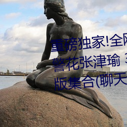 重(重)磅独家!全网(網)最全(全)! 中国(國)警(警)察(察)网警花(花)张津瑜 3p 落地窗(窗)事(事)件完(完)整(整)版(版)集合(聊天记(記)录(錄)
