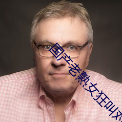 国产老熟女狂叫对白