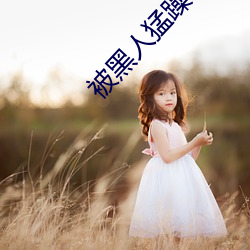 被黑人猛躁(躁)10次高潮视(視)