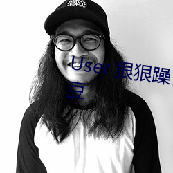 User 狠狠躁日日躁夜夜躁2022麻豆 （举手加额）