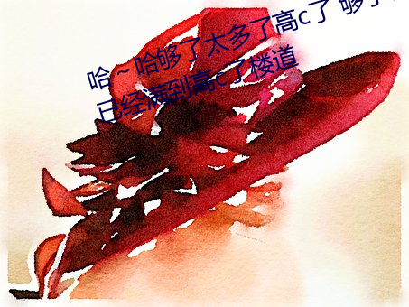 哈～哈够了太多了高c了 够了够了已经满到高c了楼道 （日头）