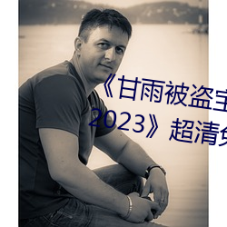 《甘雨被(bèi)盗宝团c的不(bù)能自理视频2023》超清免费在线(xiàn)观(guān)看