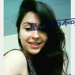 皇(皇)上(上)万万不(不)可(可)