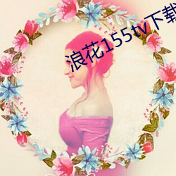 浪花(hu)155tv下载安装
