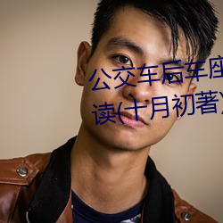 公交车后车座的疯狂的做细节阅读(十月初著)全文免费阅读