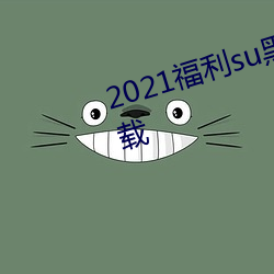 2021福利su黑料正能量入口大下载