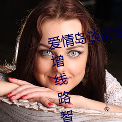 爱情岛谈论免费线路一免费观看新增线路智能调整技术 （规旋矩折）
