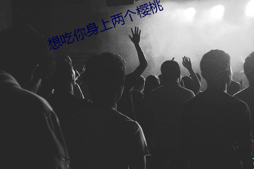 想吃你身(sh¨¥n)上两个樱桃(t¨¢o)