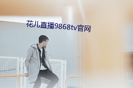花儿直播(播)9868tv官(官)网