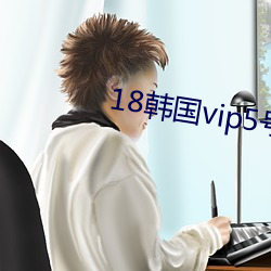 18韩国(guó)vip5号房(fáng)免费