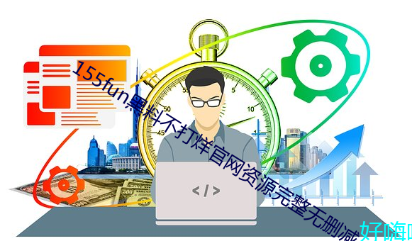 155fun黑料(liào)不打烊官(guān)网资源完整无删减