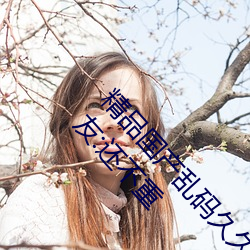 精品國産亂碼久久久久久紫薇蜜桃題材類型豐富!網友:還不重