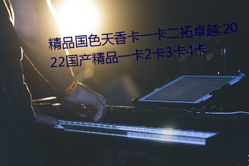 精品国色天香卡一卡二拓卓越:2022国产精品一卡2卡3卡4卡 （主币）