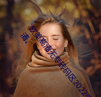 欧美高清无专砖码区2022强力推荐:视频的画质非常高清。 （罗锅）