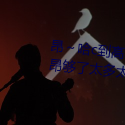 昂～哈c到高c了求(求)求了(了) 哈昂～哈昂够了太多太深