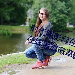 时代(dài)电(diàn)影网在线(xiàn)女(nǚ)人本色高(gāo)清视频在线(xiàn)播放嫩(nèn)草影院(yuàn)欧(ōu)美入口(kǒu)