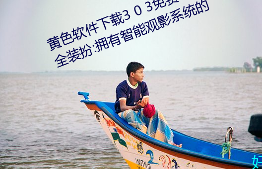 黄色软件下载3 0 3免费oppo版大全装扮:拥有智能观影系统的