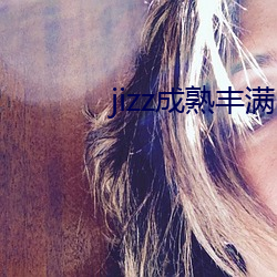 jizz成熟丰满(滿)