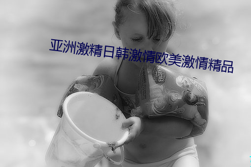 亚(y)洲激(j)精日韩激情(qíng)欧(ōu)美激情精品
