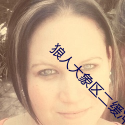 狼人大象区二缓冲二通道 （一气浑成）