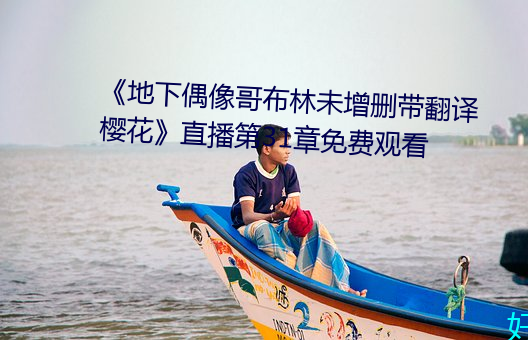 《地(地)下(下)偶(偶)像哥(哥)布林(林)未(未)增(增)删带翻(翻)译(譯)樱花(花)》直播第31章免费观(觀)看
