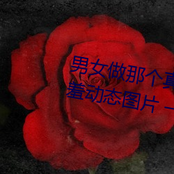 男女做那个真实图片 男女做(做)人羞(羞)羞(羞)动态(態)图(圖)片 — 神奇养生网
