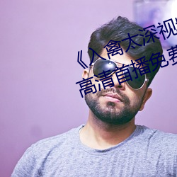 《入(rù)禽太(tài)深视频在线(xiàn)观看完整(zhěng)版》高清首(shǒu)播(bō)免费观看