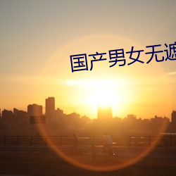 國産男女無遮擋猛進猛出視