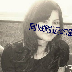 同城附近约爱(¨¤i)app