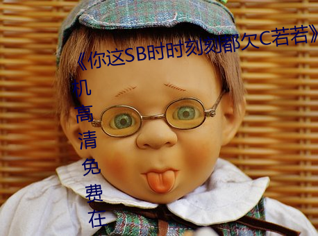 《你这SB时时刻刻都欠C若若》手机高清免费在线观看