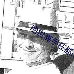 绝世高手在都市 开口见喉咙