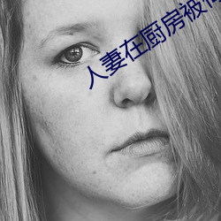 人(rén)妻在(zài)厨(chú)房被侮辱(rǔ)影戏