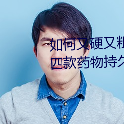 如何又硬又(yòu)粗又大又爽时间持(chí)久(jiǔ) 四款药(yào)物(wù)持(chí)久(jiǔ)助勃(bó)增硬